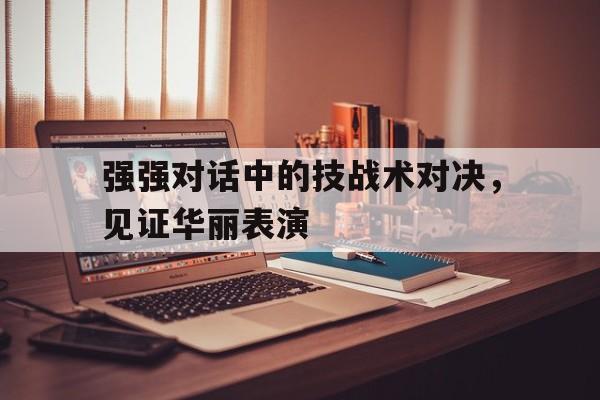 关于强强对话中的技战术对决，见证华丽表演的信息