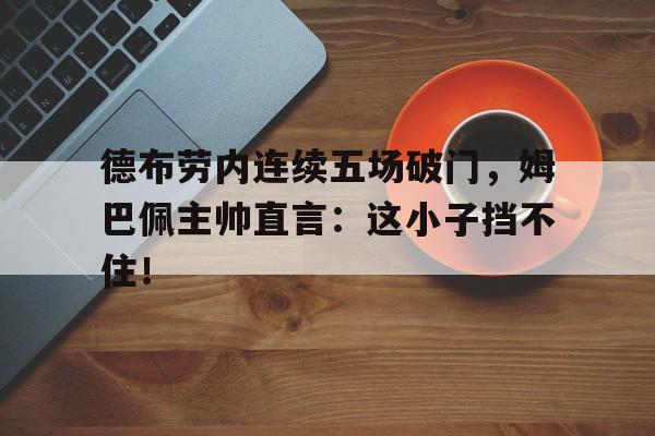 德布劳内连续五场破门，姆巴佩主帅直言：这小子挡不住！